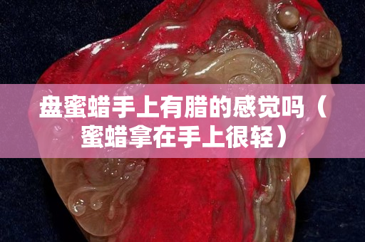 盤蜜蠟手上有臘的感覺嗎（蜜蠟拿在手上很輕）