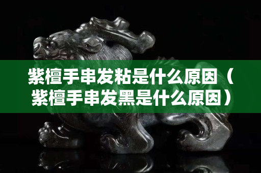 紫檀手串發粘是什么原因（紫檀手串發黑是什么原因）