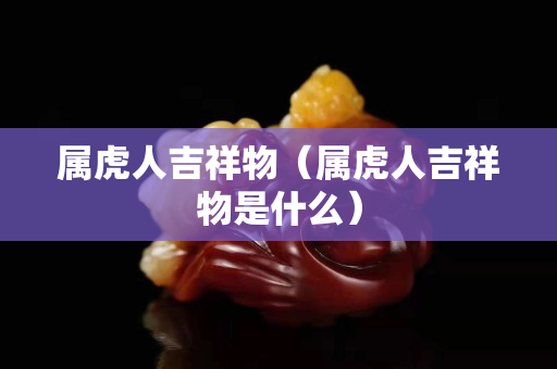 屬虎人吉祥物（屬虎人吉祥物是什么）