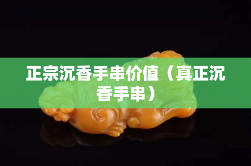 正宗沉香手串價值（真正沉香手串）