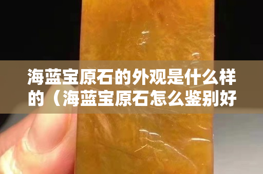 海藍寶原石的外觀是什么樣的（海藍寶原石怎么鑒別好壞）