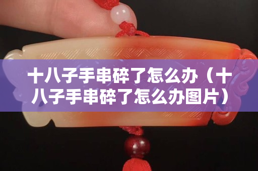 十八子手串碎了怎么辦（十八子手串碎了怎么辦圖片）