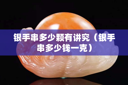 銀手串多少顆有講究（銀手串多少錢一克）