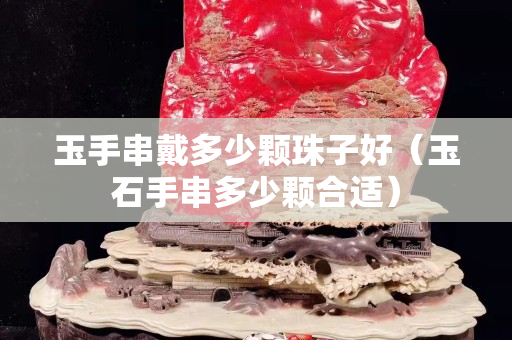 玉手串戴多少顆珠子好（玉石手串多少顆合適）