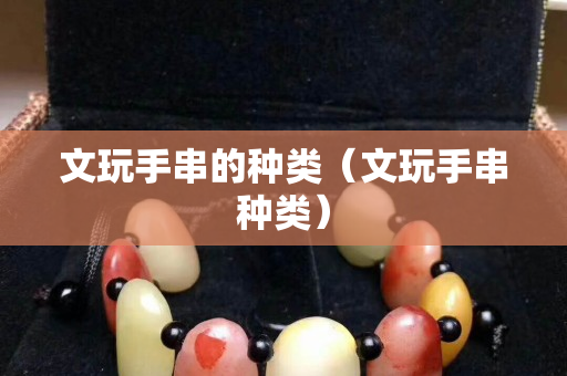 文玩手串的種類（文玩手串種類）