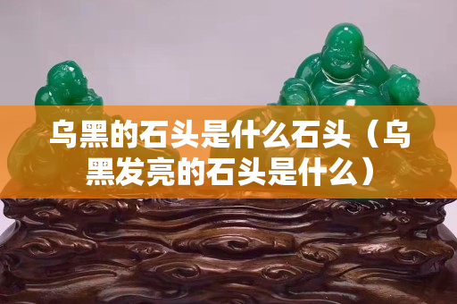 烏黑的石頭是什么石頭（烏黑發(fā)亮的石頭是什么）