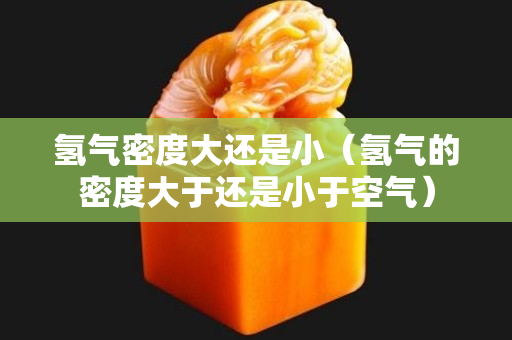 氫氣密度大還是小（氫氣的密度大于還是小于空氣）