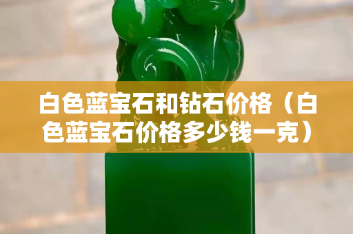 白色藍寶石和鉆石價格（白色藍寶石價格多少錢一克）