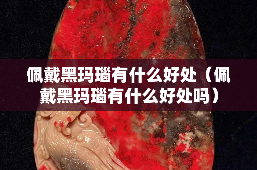 佩戴黑瑪瑙有什么好處（佩戴黑瑪瑙有什么好處嗎）