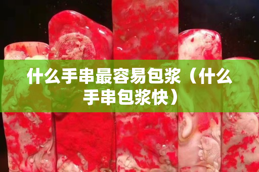 什么手串最容易包漿（什么手串包漿快）