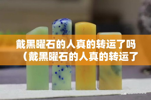 戴黑曜石的人真的轉(zhuǎn)運了嗎（戴黑曜石的人真的轉(zhuǎn)運了嗎視頻）