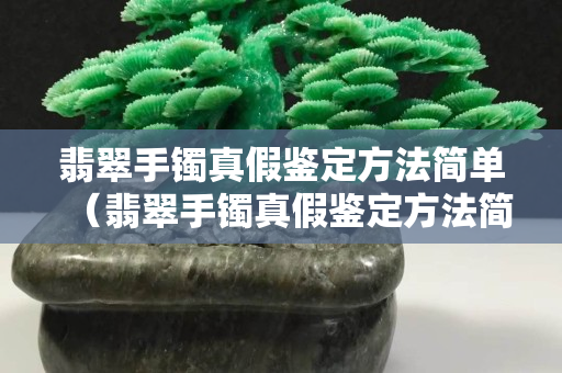 翡翠手鐲真假鑒定方法簡單（翡翠手鐲真假鑒定方法簡單圖片）