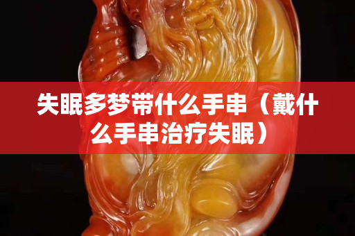 失眠多夢帶什么手串（戴什么手串治療失眠）