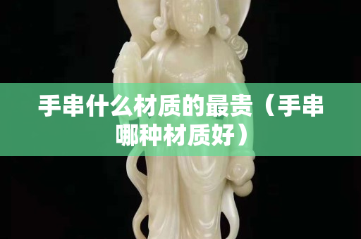手串什么材質(zhì)的最貴（手串哪種材質(zhì)好）