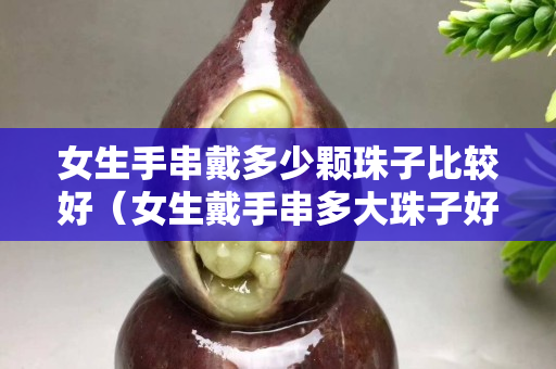 女生手串戴多少顆珠子比較好（女生戴手串多大珠子好看）