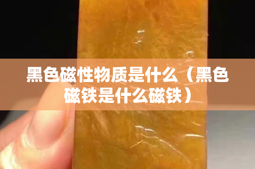黑色磁性物質是什么（黑色磁鐵是什么磁鐵）