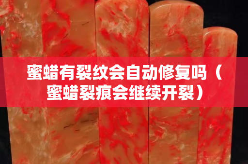 蜜蠟有裂紋會自動修復(fù)嗎（蜜蠟裂痕會繼續(xù)開裂）