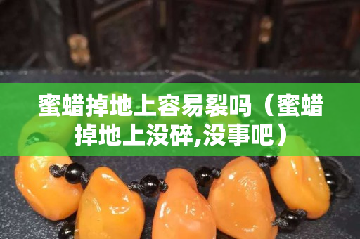 蜜蠟掉地上容易裂嗎（蜜蠟掉地上沒碎,沒事吧）