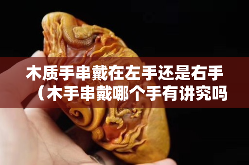 木質(zhì)手串戴在左手還是右手（木手串戴哪個手有講究嗎）