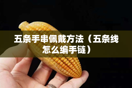 五條手串佩戴方法（五條線怎么編手鏈）