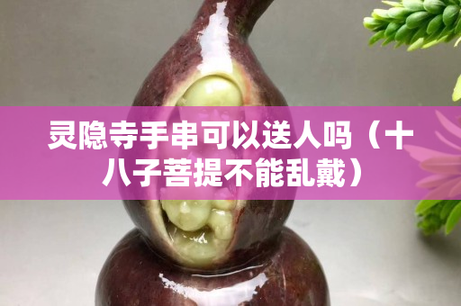 靈隱寺手串可以送人嗎（十八子菩提不能亂戴）