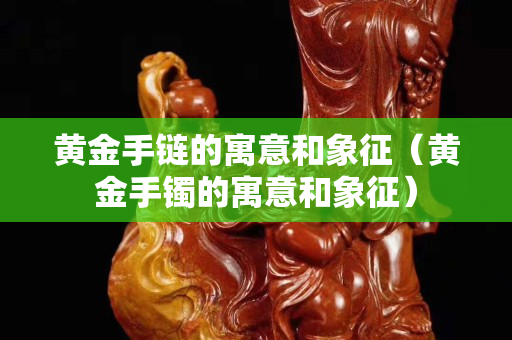 黃金手鏈的寓意和象征（黃金手鐲的寓意和象征）