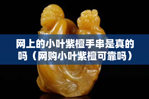 網(wǎng)上的小葉紫檀手串是真的嗎（網(wǎng)購小葉紫檀可靠嗎）
