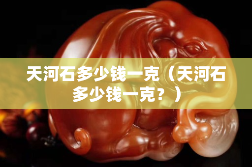 天河石多少錢一克（天河石多少錢一克？）