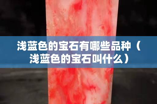 淺藍色的寶石有哪些品種（淺藍色的寶石叫什么）