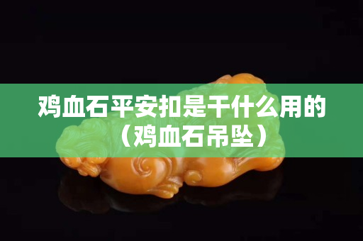 雞血石平安扣是干什么用的（雞血石吊墜）