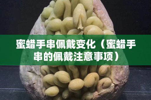 蜜蠟手串佩戴變化（蜜蠟手串的佩戴注意事項）