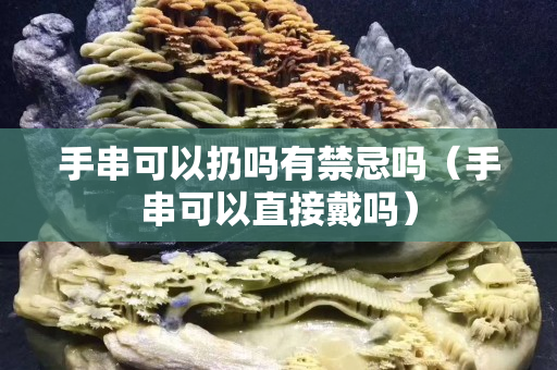 手串可以扔嗎有禁忌嗎（手串可以直接戴嗎）