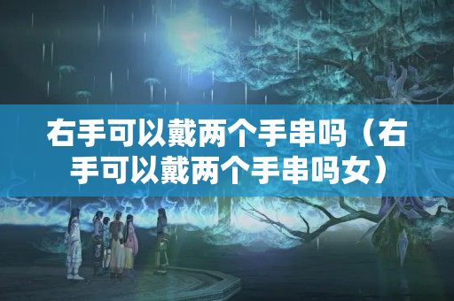 右手可以戴兩個手串嗎（右手可以戴兩個手串嗎女）