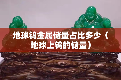 地球鎢金屬儲(chǔ)量占比多少（地球上鎢的儲(chǔ)量）