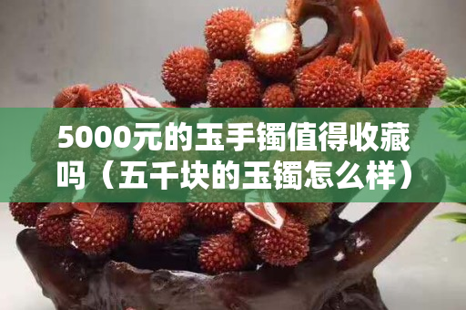 5000元的玉手鐲值得收藏嗎（五千塊的玉鐲怎么樣）