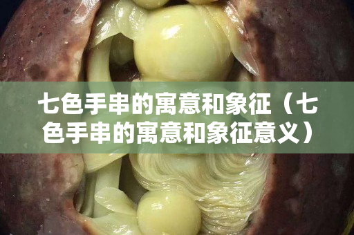 七色手串的寓意和象征（七色手串的寓意和象征意義）