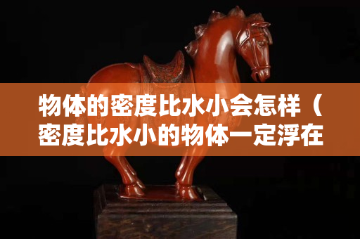 物體的密度比水小會(huì)怎樣（密度比水小的物體一定浮在水面嗎）