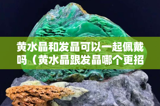 黃水晶和發晶可以一起佩戴嗎（黃水晶跟發晶哪個更招財？要最準確答案）