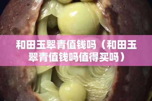 和田玉翠青值錢嗎（和田玉翠青值錢嗎值得買嗎）