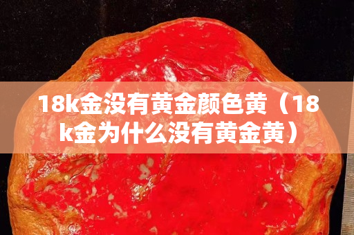 18k金沒有黃金顏色黃（18k金為什么沒有黃金黃）