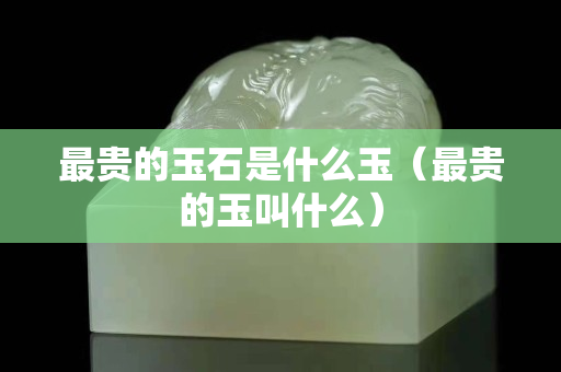 最貴的玉石是什么玉（最貴的玉叫什么）