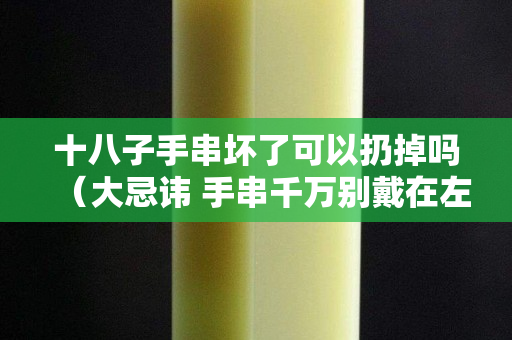 十八子手串壞了可以扔掉嗎（大忌諱 手串千萬別戴在左手上）
