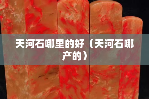 天河石哪里的好（天河石哪產的）