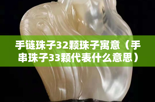 手鏈珠子32顆珠子寓意（手串珠子33顆代表什么意思）