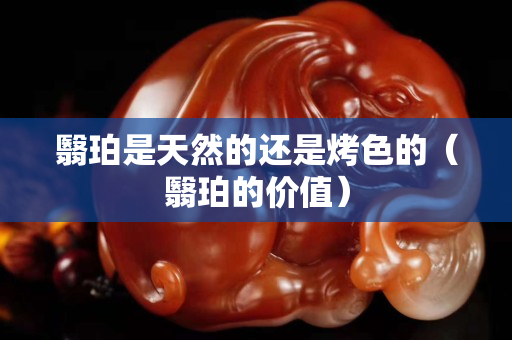 翳珀是天然的還是烤色的（翳珀的價值）