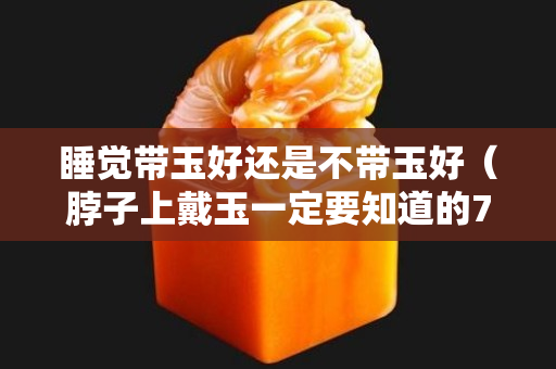 睡覺帶玉好還是不帶玉好（脖子上戴玉一定要知道的7大禁忌）