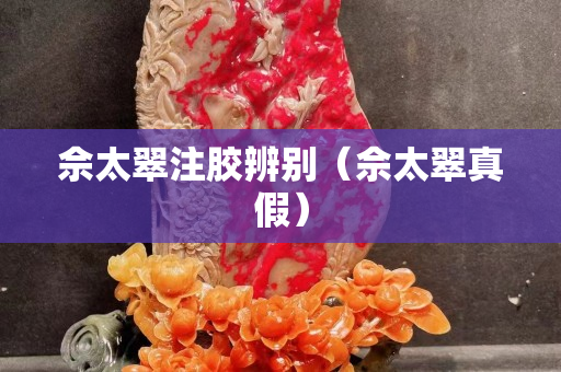 佘太翠注膠辨別（佘太翠真假）