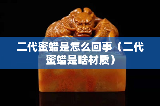二代蜜蠟是怎么回事（二代蜜蠟是啥材質）