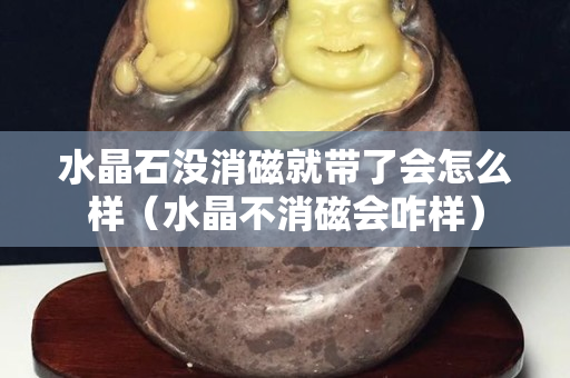 水晶石沒消磁就帶了會怎么樣（水晶不消磁會咋樣）