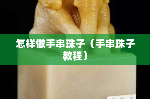 怎樣做手串珠子（手串珠子教程）